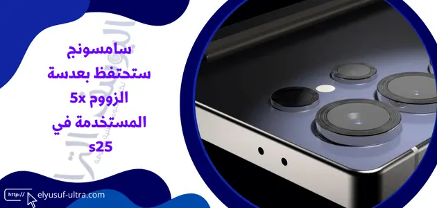 سامسونج ستحتفظ بعدسة الزووم 5x المستخدمة في s25