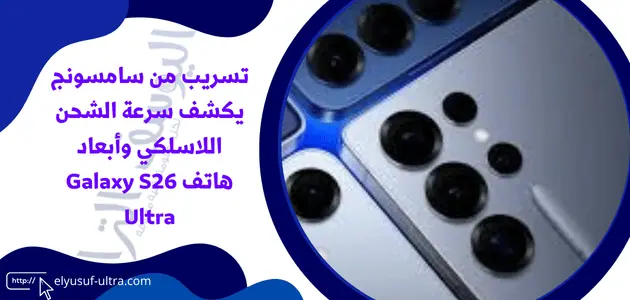 تسريب من سامسونج يكشف سرعة الشحن اللاسلكي وأبعاد هاتف Galaxy S26 Ultra