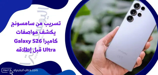 تسريب من سامسونج يكشف مواصفات كاميرا Galaxy S26 Ultra قبل إطلاقه