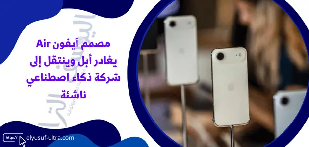 مصمم آيفون Air يغادر أبل وينتقل إلى شركة ذكاء اصطناعي ناشئة